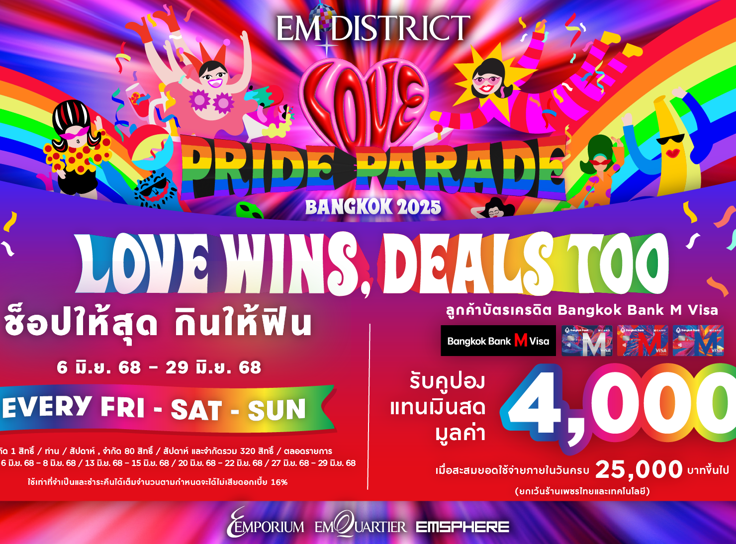 EVERY FRI-SAT-SUN กับดีลสุดคุ้มจาก Bangkok Bang M Visa 6 JUNE 2025 – 29 JUNE 2025 เงื่อนไขรับสิทธิ์โปรโมชันสำหรับลูกค้าบัตรเครดิต Bangkok Bank M Visa เฉพาะวัน ศุกร์-เสาร์-อาทิตย์ ที่ 6 มิ.ย. 68 - 8 มิ.ย. 68 / 13 มิ.ย. 68 - 15 มิ.ย. 68 / 20 มิ.ย. 68 - 22 มิ.ย. 68 / 27 มิ.ย. 68 - 29 มิ.ย. 68 : เมื่อใช้จ่ายผ่านบัตรเครดิต Bangkok Bank M Visa ที่ร้านค้าภายในศูนย์การค้าเอ็มโพเรียม, เอ็มควอเทียร์ และเอ็มสเฟียร์ ยกเว้นร้านเพชรไทย และเทคโนโลยี รับคูปองแทนเงินสด มูลค่า 4,000 บาท   สิทธิพิเศษสำหรับผู้ถือบัตรเครดิต Bangkok Bank M Visa เมื่อใช้จ่ายภายในร้านค้าที่ร่วมรายการภายในศูนย์การค้า เอ็มโพเรียม, เอ็มควอเทียร์ และ เอ็มสเฟียร์ ยกเว้นร้านเพชรไทย และเทคโนโลยี สะสมยอดใช้จ่ายภายในวันครบ 25,000 บาทขึ้นไป ยกเว้นร้านเพชรไทย และเทคโนโลยี รับคูปองแทนเงินสด มูลค่า 4,000 บาท จำกัด 1 สิทธิ์ / ท่าน / หมายเลขบัตรเครดิต(ทุกประเภทบัตรเครดิต Bangkok Bank M Visa) / ทุกสาขา / สัปดาห์, จำกัด 80 สิทธิ์ / ทุกสาขา / สัปดาห์และ จำกัดสิทธิ์รวมทั้งหมด 320 สิทธิ์ / ทุกสาขา / ตลอดรายการ สงวนสิทธิ์เฉพาะผู้ถือบัตรที่ลงทะเบียนรับสิทธิ์ด้วยตัวเองเท่านั้น ผู้ถือบัตรต้องมาลงทะเบียนรับคูปองแทนเงินสดภายในวันที่ทำรายการใช้จ่าย โดยนำใบเสร็จ เซลส์สลิป บัตรเครดิต และบัตรประชาชน แสดงให้กับเจ้าหน้าที่ ณ จุด EMPRIVILEGE  ชั้น M ศูนย์การค้าเอ็มโพเรียม และ ชั้น M และ ชั้น 6 ศูนย์การค้าเอ็มควอเทียร์ และชั้น G และ ชั้น M ศูนย์การค้าเอ็มสเฟียร์ ตั้งแต่เวลา 00 น. – 22.00 น. เวลาซื้อสินค้าในใบเสร็จและเซลล์สลิป ต้องระบุเวลา 10:00 น. – 22:00 น. เท่านั้น คูปองแทนเงินสด หมดอายุ วันที่ 31 ก.ค. 68 ไม่สามารถแลกเปลี่ยน หรือทอนเป็นเงินสด หรือสิ่งอื่นได้ การใช้จ่ายด้วยการสแกนจ่าย QR CREDIT CARD หรือรูดผ่านเครื่อง EDC สามารถรับโปรโมชันได้ คูปองแทนเงินสด ไม่สามารถแลกเปลี่ยน หรือทอนเป็นเงินสด หรือสิ่งอื่นได้ หากมีการจัดการส่งเสริมการขายหลายรายการในช่วงเวลาเดียวกัน ลูกค้าต้องเลือกรับเพียง 1 รายการเท่านั้นกรณีรับสิทธิ์แบ่งชำระแล้ว จะไม่สามารถรับโปรโมชันอื่นได้อีก เซลส์สลิปและใบเสร็จที่สามารถนำมารับสิทธิ์ ต้องรูดผ่านบัตรเครดิตที่ลงทะเบียนไว้แล้ว และผ่านเครื่อง EDC เท่านั้น หลังหักส่วนลดต่างๆ เช่น ส่วนลดร้านค้า, ส่วนลดสมาชิก, ส่วนลดจากการใช้คูปองแทนเงินสดศูนย์การค้า, ส่วนลดบัตรเครดิต และส่วนลดอื่นๆ แล้ว ขอสงวนสิทธิ์การรับโปรโมชันของใบเสร็จและเซลล์สลิปที่ได้รับจาก ห้างสรรพสินค้าทุกแผนก, สปอร์ต มอลล์, พาวเวอร์มอลล์, กูร์เมต์ มาร์เก็ต, กูร์เมต์ เทคโฮม, บิวตี้ ฮอลล์, ฟู้ด ฮอลล์, สินค้าแลกซื้อ, การซื้อคูปอง, บัตรเติมเงินทุกประเภท, เคาน์เตอร์เครื่องสำอางบริเวณชั้น G ศูนย์การค้าเอ็มโพเรียม, เอ็มควอเทียร์ และเคาน์เตอร์เครื่องสำอาง ชั้น M ศูนย์การค้าเอ็มสเฟียร์, ใบเสร็จจากการชำระสินค้าไม่เต็มจำนวน,เซลส์สลิปและใบเสร็จที่เกิดจากการชำระเงินแบบเต็มจำนวนด้วย คูปองแทนเงินสดของร้านค้า หรือคูปองแทนเงินสดใด ๆ, เซลส์สลิปและใบเสร็จที่เกิดจากการผ่อนชำระสินค้า, การซื้อคูปองแทนเงินสด, เซลส์สลิปและใบเสร็จจากการชำระสินค้าผ่านแพลตฟอร์มออนไลน์ทุกช่องทาง, เซลส์สลิปและใบเสร็จจากการชำระสินค้าผ่านการสแกน QR CODE ที่ไม่ได้ผ่านเครื่อง EDC ของทางร้านค้า, เซลส์สลิปและใบเสร็จการชำระสินค้าล่วงหน้า หรือมัดจำสินค้า (DEPOSIT), เซลส์สลิปและใบเสร็จที่เป็นสำเนา ไม่สามารถร่วมรายการได้ทุกกรณี ,ใบเสร็จจากการจองรถยนต์, การซื้อบัตรของขวัญ, คูปองแทนเงินสด, การชำระค่าโทรศัพท์, การชำระค่าบัตรเครดิต, การชำระค่าประกัน ทุกประเภท, การชำระค่าสาธารณูปโภค (ค่าน้ำ, ค่าไฟ), การชำระค่าดอกเบี้ย / ค่าปรับ หรือค่าบริการต่าง ๆ , เครื่องดื่มแอลกอฮอล์, บุหรี่, การซื้อกองทุน LTF/RMF, การทำธุรกรรมต่าง  ๆ ทางธนาคาร, ร้านทอง / การออกใบเสร็จที่ไม่มีระบุเลขประจำตัวผู้เสียภาษีอากร / บิลเงินสด / ค่าที่จอดรถใบส่งสินค้า, ใบส่งของ, ใบเสร็จหรือบิลเงินสดที่แนบนามบัตรร้านหรือเขียนหัวบิลด้วยลายมือ,ใบเสร็จที่ไม่ระบุวันที่ซื้อสินค้า, ใบเสร็จที่มีการแก้ไข ดัดแปลงข้อความหรือตัวเลข, ใบเสร็จที่มีการตัดส่วนหัวหรือส่วนท้ายใบเสร็จ, ใบเสร็จที่ระบุวันที่ซื้อสินค้าหรือบริการในวันที่ร้านค้า/สถาบันปิดให้บริการ, ใบเสร็จจากการจองสินค้าที่ยังไม่มีการจ่ายมัดจำจริงหรือการจ่ายมัดจำที่สามารถคืนเงินได้, ใบเสร็จจากการซื้อเพื่อการลงทุน เช่น การซื้อหน่วยลงทุน, การชำระค่าประกันชีวิตหรือค่ากรมธรรม์ทุกประเภท, ค่าอินเตอร์เน็ต, การซื้อหรือเติมเงินบัตรแทนเงินสดทุกประเภท, การแลกเปลี่ยนเงิน (EXCHANGE), การชำระค่าบริการผ่าน COUNTER SERVICE ไม่สามารถร่วมรายการได้