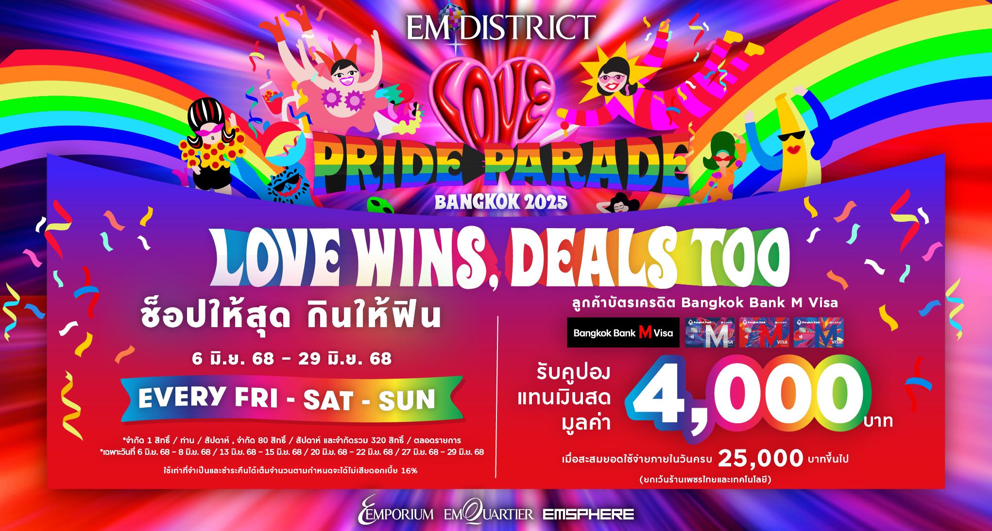 EVERY FRI-SAT-SUN กับดีลสุดคุ้มจาก Bangkok Bang M Visa 6 JUNE 2025 – 29 JUNE 2025 เงื่อนไขรับสิทธิ์โปรโมชันสำหรับลูกค้าบัตรเครดิต Bangkok Bank M Visa เฉพาะวัน ศุกร์-เสาร์-อาทิตย์ ที่ 6 มิ.ย. 68 - 8 มิ.ย. 68 / 13 มิ.ย. 68 - 15 มิ.ย. 68 / 20 มิ.ย. 68 - 22 มิ.ย. 68 / 27 มิ.ย. 68 - 29 มิ.ย. 68 : เมื่อใช้จ่ายผ่านบัตรเครดิต Bangkok Bank M Visa ที่ร้านค้าภายในศูนย์การค้าเอ็มโพเรียม, เอ็มควอเทียร์ และเอ็มสเฟียร์ ยกเว้นร้านเพชรไทย และเทคโนโลยี รับคูปองแทนเงินสด มูลค่า 4,000 บาท   สิทธิพิเศษสำหรับผู้ถือบัตรเครดิต Bangkok Bank M Visa เมื่อใช้จ่ายภายในร้านค้าที่ร่วมรายการภายในศูนย์การค้า เอ็มโพเรียม, เอ็มควอเทียร์ และ เอ็มสเฟียร์ ยกเว้นร้านเพชรไทย และเทคโนโลยี สะสมยอดใช้จ่ายภายในวันครบ 25,000 บาทขึ้นไป ยกเว้นร้านเพชรไทย และเทคโนโลยี รับคูปองแทนเงินสด มูลค่า 4,000 บาท จำกัด 1 สิทธิ์ / ท่าน / หมายเลขบัตรเครดิต(ทุกประเภทบัตรเครดิต Bangkok Bank M Visa) / ทุกสาขา / สัปดาห์, จำกัด 80 สิทธิ์ / ทุกสาขา / สัปดาห์และ จำกัดสิทธิ์รวมทั้งหมด 320 สิทธิ์ / ทุกสาขา / ตลอดรายการ สงวนสิทธิ์เฉพาะผู้ถือบัตรที่ลงทะเบียนรับสิทธิ์ด้วยตัวเองเท่านั้น ผู้ถือบัตรต้องมาลงทะเบียนรับคูปองแทนเงินสดภายในวันที่ทำรายการใช้จ่าย โดยนำใบเสร็จ เซลส์สลิป บัตรเครดิต และบัตรประชาชน แสดงให้กับเจ้าหน้าที่ ณ จุด EMPRIVILEGE  ชั้น M ศูนย์การค้าเอ็มโพเรียม และ ชั้น M และ ชั้น 6 ศูนย์การค้าเอ็มควอเทียร์ และชั้น G และ ชั้น M ศูนย์การค้าเอ็มสเฟียร์ ตั้งแต่เวลา 00 น. – 22.00 น. เวลาซื้อสินค้าในใบเสร็จและเซลล์สลิป ต้องระบุเวลา 10:00 น. – 22:00 น. เท่านั้น คูปองแทนเงินสด หมดอายุ วันที่ 31 ก.ค. 68 ไม่สามารถแลกเปลี่ยน หรือทอนเป็นเงินสด หรือสิ่งอื่นได้ การใช้จ่ายด้วยการสแกนจ่าย QR CREDIT CARD หรือรูดผ่านเครื่อง EDC สามารถรับโปรโมชันได้ คูปองแทนเงินสด ไม่สามารถแลกเปลี่ยน หรือทอนเป็นเงินสด หรือสิ่งอื่นได้ หากมีการจัดการส่งเสริมการขายหลายรายการในช่วงเวลาเดียวกัน ลูกค้าต้องเลือกรับเพียง 1 รายการเท่านั้นกรณีรับสิทธิ์แบ่งชำระแล้ว จะไม่สามารถรับโปรโมชันอื่นได้อีก เซลส์สลิปและใบเสร็จที่สามารถนำมารับสิทธิ์ ต้องรูดผ่านบัตรเครดิตที่ลงทะเบียนไว้แล้ว และผ่านเครื่อง EDC เท่านั้น หลังหักส่วนลดต่างๆ เช่น ส่วนลดร้านค้า, ส่วนลดสมาชิก, ส่วนลดจากการใช้คูปองแทนเงินสดศูนย์การค้า, ส่วนลดบัตรเครดิต และส่วนลดอื่นๆ แล้ว ขอสงวนสิทธิ์การรับโปรโมชันของใบเสร็จและเซลล์สลิปที่ได้รับจาก ห้างสรรพสินค้าทุกแผนก, สปอร์ต มอลล์, พาวเวอร์มอลล์, กูร์เมต์ มาร์เก็ต, กูร์เมต์ เทคโฮม, บิวตี้ ฮอลล์, ฟู้ด ฮอลล์, สินค้าแลกซื้อ, การซื้อคูปอง, บัตรเติมเงินทุกประเภท, เคาน์เตอร์เครื่องสำอางบริเวณชั้น G ศูนย์การค้าเอ็มโพเรียม, เอ็มควอเทียร์ และเคาน์เตอร์เครื่องสำอาง ชั้น M ศูนย์การค้าเอ็มสเฟียร์, ใบเสร็จจากการชำระสินค้าไม่เต็มจำนวน,เซลส์สลิปและใบเสร็จที่เกิดจากการชำระเงินแบบเต็มจำนวนด้วย คูปองแทนเงินสดของร้านค้า หรือคูปองแทนเงินสดใด ๆ, เซลส์สลิปและใบเสร็จที่เกิดจากการผ่อนชำระสินค้า, การซื้อคูปองแทนเงินสด, เซลส์สลิปและใบเสร็จจากการชำระสินค้าผ่านแพลตฟอร์มออนไลน์ทุกช่องทาง, เซลส์สลิปและใบเสร็จจากการชำระสินค้าผ่านการสแกน QR CODE ที่ไม่ได้ผ่านเครื่อง EDC ของทางร้านค้า, เซลส์สลิปและใบเสร็จการชำระสินค้าล่วงหน้า หรือมัดจำสินค้า (DEPOSIT), เซลส์สลิปและใบเสร็จที่เป็นสำเนา ไม่สามารถร่วมรายการได้ทุกกรณี ,ใบเสร็จจากการจองรถยนต์, การซื้อบัตรของขวัญ, คูปองแทนเงินสด, การชำระค่าโทรศัพท์, การชำระค่าบัตรเครดิต, การชำระค่าประกัน ทุกประเภท, การชำระค่าสาธารณูปโภค (ค่าน้ำ, ค่าไฟ), การชำระค่าดอกเบี้ย / ค่าปรับ หรือค่าบริการต่าง ๆ , เครื่องดื่มแอลกอฮอล์, บุหรี่, การซื้อกองทุน LTF/RMF, การทำธุรกรรมต่าง  ๆ ทางธนาคาร, ร้านทอง / การออกใบเสร็จที่ไม่มีระบุเลขประจำตัวผู้เสียภาษีอากร / บิลเงินสด / ค่าที่จอดรถใบส่งสินค้า, ใบส่งของ, ใบเสร็จหรือบิลเงินสดที่แนบนามบัตรร้านหรือเขียนหัวบิลด้วยลายมือ,ใบเสร็จที่ไม่ระบุวันที่ซื้อสินค้า, ใบเสร็จที่มีการแก้ไข ดัดแปลงข้อความหรือตัวเลข, ใบเสร็จที่มีการตัดส่วนหัวหรือส่วนท้ายใบเสร็จ, ใบเสร็จที่ระบุวันที่ซื้อสินค้าหรือบริการในวันที่ร้านค้า/สถาบันปิดให้บริการ, ใบเสร็จจากการจองสินค้าที่ยังไม่มีการจ่ายมัดจำจริงหรือการจ่ายมัดจำที่สามารถคืนเงินได้, ใบเสร็จจากการซื้อเพื่อการลงทุน เช่น การซื้อหน่วยลงทุน, การชำระค่าประกันชีวิตหรือค่ากรมธรรม์ทุกประเภท, ค่าอินเตอร์เน็ต, การซื้อหรือเติมเงินบัตรแทนเงินสดทุกประเภท, การแลกเปลี่ยนเงิน (EXCHANGE), การชำระค่าบริการผ่าน COUNTER SERVICE ไม่สามารถร่วมรายการได้